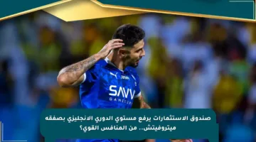 صندوق الاستثمارات يرفع مستوى الدوري الإنجليزي بصفقة ميتروفيتش.. من المنافس القوي؟